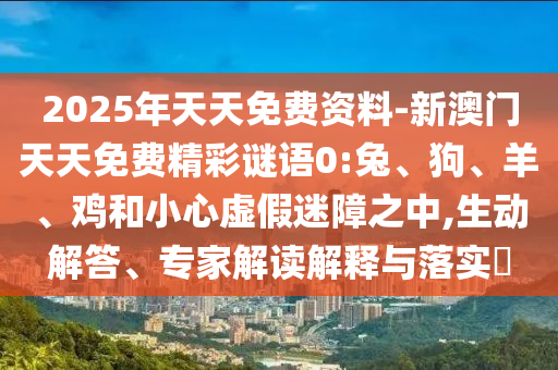 2025年天天免費資料-新澳門天天免費精彩謎語0:兔、狗、羊、雞和小心虛假迷障之中,生動解答、專家解讀解釋與落實?